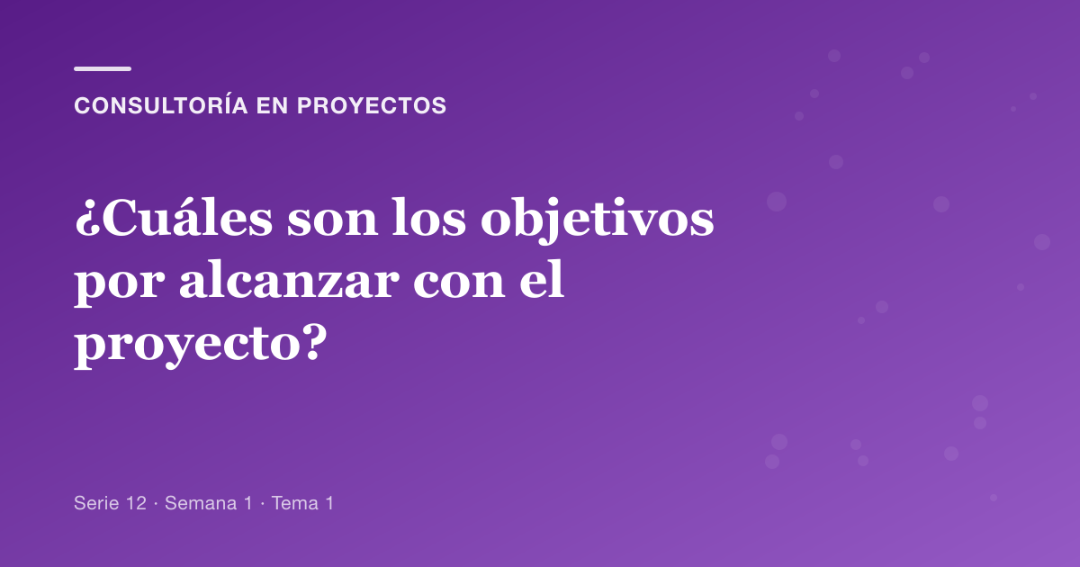 Portada del artículo sobre ¿cuáles son los objetivos por alcanzar con el proyecto?, Semana 1 · Tema 1